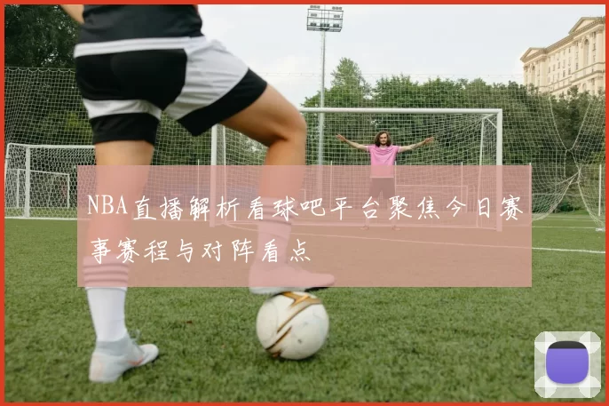 NBA直播解析看球吧平台聚焦今日赛事赛程与对阵看点