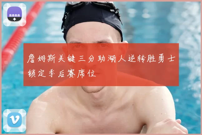 詹姆斯关键三分助湖人逆转胜勇士锁定季后赛席位