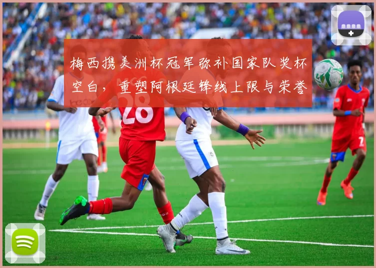 梅西携美洲杯冠军弥补国家队奖杯空白，重塑阿根廷锋线上限与荣誉