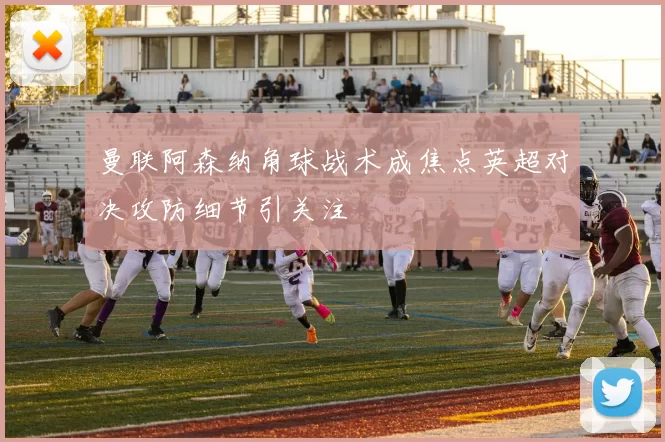 曼联阿森纳角球战术成焦点英超对决攻防细节引关注