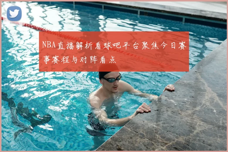 NBA直播解析看球吧平台聚焦今日赛事赛程与对阵看点