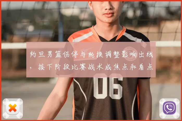 约旦男篮伤停与轮换调整影响出线，接下阶段比赛战术成焦点和看点